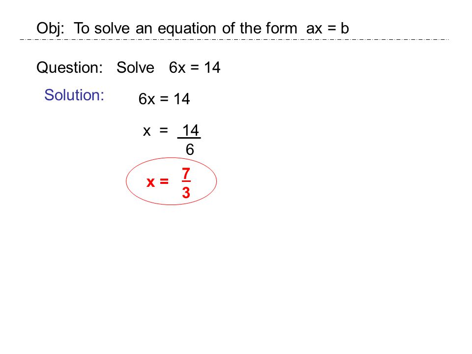 Obj: To solve an equation of the form ax = b Question: Solve 6x = 14 Solution: 6x = 14 x = 14 6 x = 7373