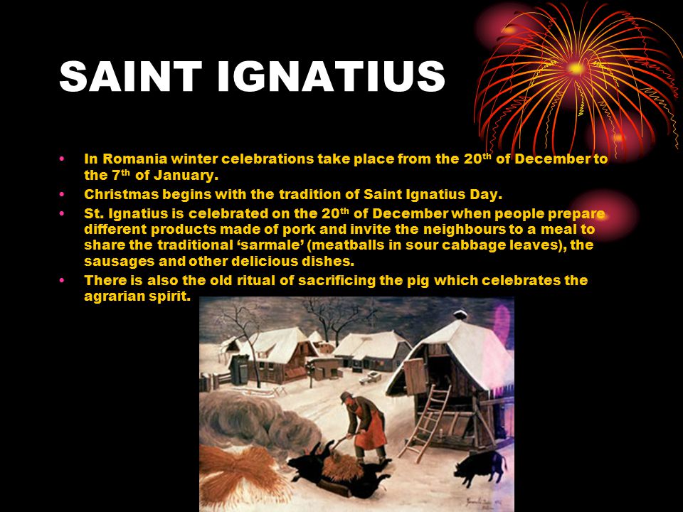 SAINT IGNATIUS In Romania winter celebrations take place from the 20 th of December to the 7 th of January.