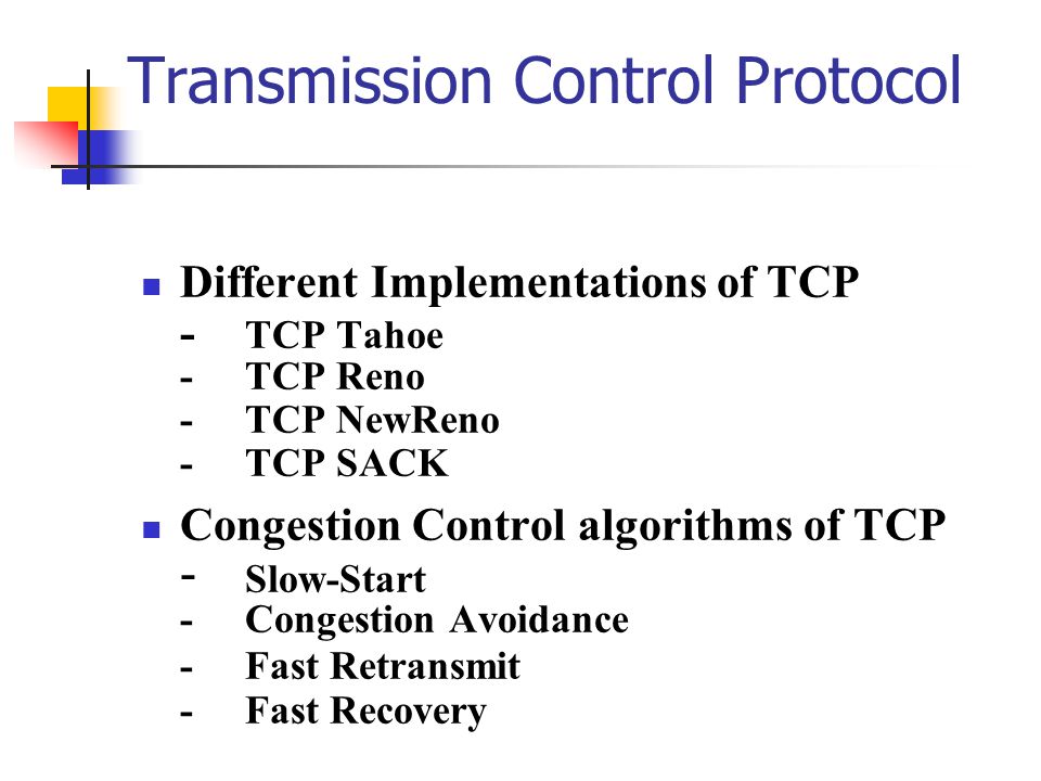 Transmission Control Protocol Different Implementations of TCP - TCP Tahoe -TCP Reno -TCP NewReno -TCP SACK Congestion Control algorithms of TCP - Slow-Start -Congestion Avoidance -Fast Retransmit -Fast Recovery