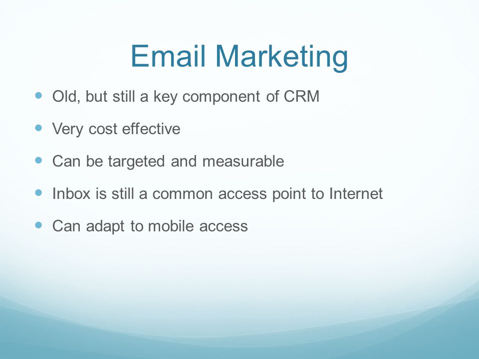 Marketing Old, but still a key component of CRM Very cost effective Can be targeted and measurable Inbox is still a common access point to Internet Can adapt to mobile access
