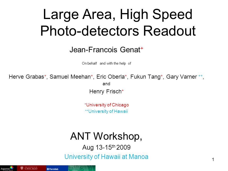 Large Area, High Speed Photo-detectors Readout Jean-Francois Genat + On behalf and with the help of Herve Grabas +, Samuel Meehan +, Eric Oberla +, Fukun Tang +, Gary Varner ++, and Henry Frisch + + University of Chicago ++ University of Hawaii ANT Workshop, Aug th 2009 University of Hawaii at Manoa 1