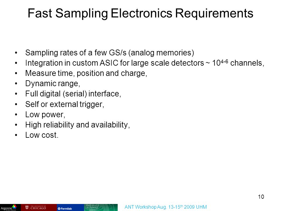 Fast Sampling Electronics Requirements Sampling rates of a few GS/s (analog memories) Integration in custom ASIC for large scale detectors ~ channels, Measure time, position and charge, Dynamic range, Full digital (serial) interface, Self or external trigger, Low power, High reliability and availability, Low cost.