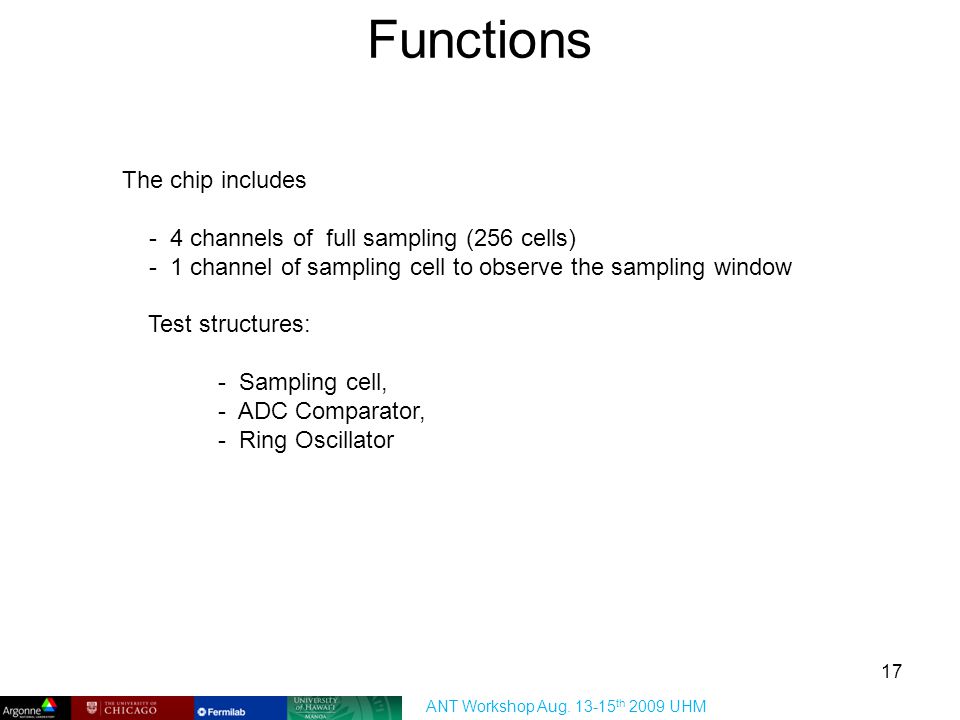 Functions The chip includes - 4 channels of full sampling (256 cells) - 1 channel of sampling cell to observe the sampling window Test structures: - Sampling cell, - ADC Comparator, - Ring Oscillator ANT Workshop Aug.