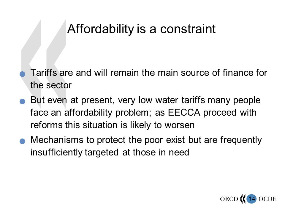 14 Affordability is a constraint Tariffs are and will remain the main source of finance for the sector But even at present, very low water tariffs many people face an affordability problem; as EECCA proceed with reforms this situation is likely to worsen Mechanisms to protect the poor exist but are frequently insufficiently targeted at those in need