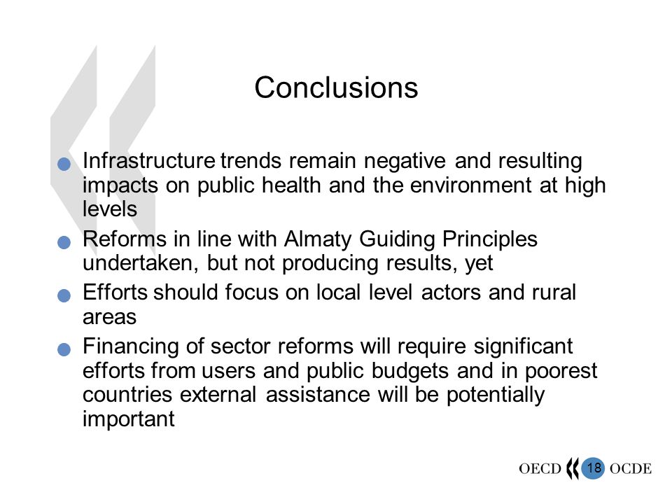 18 Conclusions Infrastructure trends remain negative and resulting impacts on public health and the environment at high levels Reforms in line with Almaty Guiding Principles undertaken, but not producing results, yet Efforts should focus on local level actors and rural areas Financing of sector reforms will require significant efforts from users and public budgets and in poorest countries external assistance will be potentially important