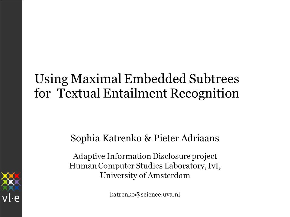 Using Maximal Embedded Subtrees for Textual Entailment Recognition Sophia Katrenko & Pieter Adriaans Adaptive Information Disclosure project Human Computer Studies Laboratory, IvI, University of Amsterdam