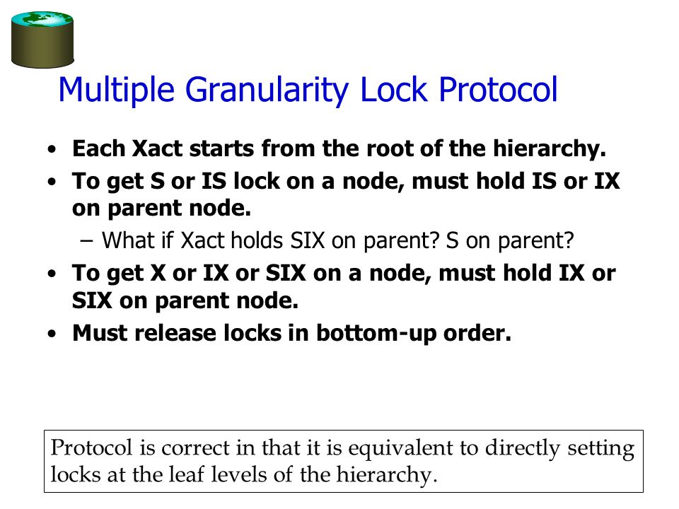 Multiple Granularity Lock Protocol Each Xact starts from the root of the hierarchy.