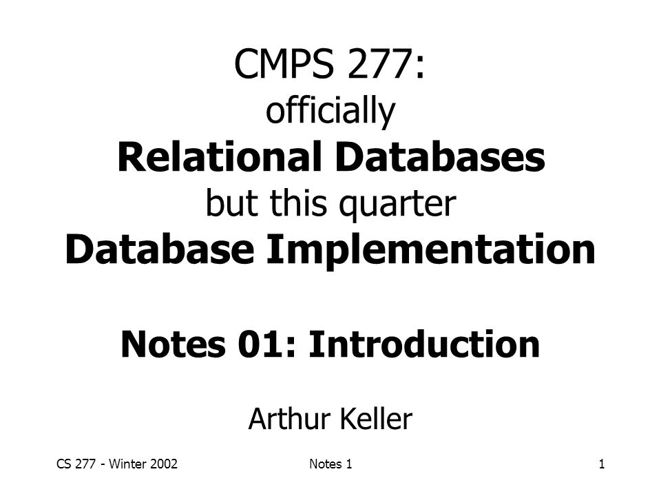 CS Winter 2002Notes 11 CMPS 277: officially Relational Databases but this quarter Database Implementation Notes 01: Introduction Arthur Keller