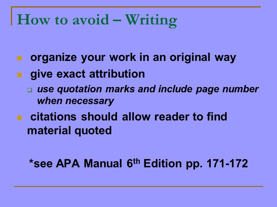 How to avoid – Writing organize your work in an original way give exact attribution  use quotation marks and include page number when necessary citations should allow reader to find material quoted *see APA Manual 6 th Edition pp.