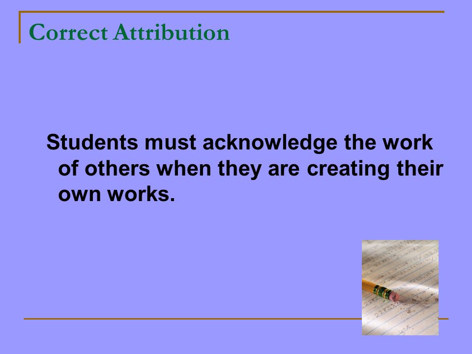 Correct Attribution Students must acknowledge the work of others when they are creating their own works.