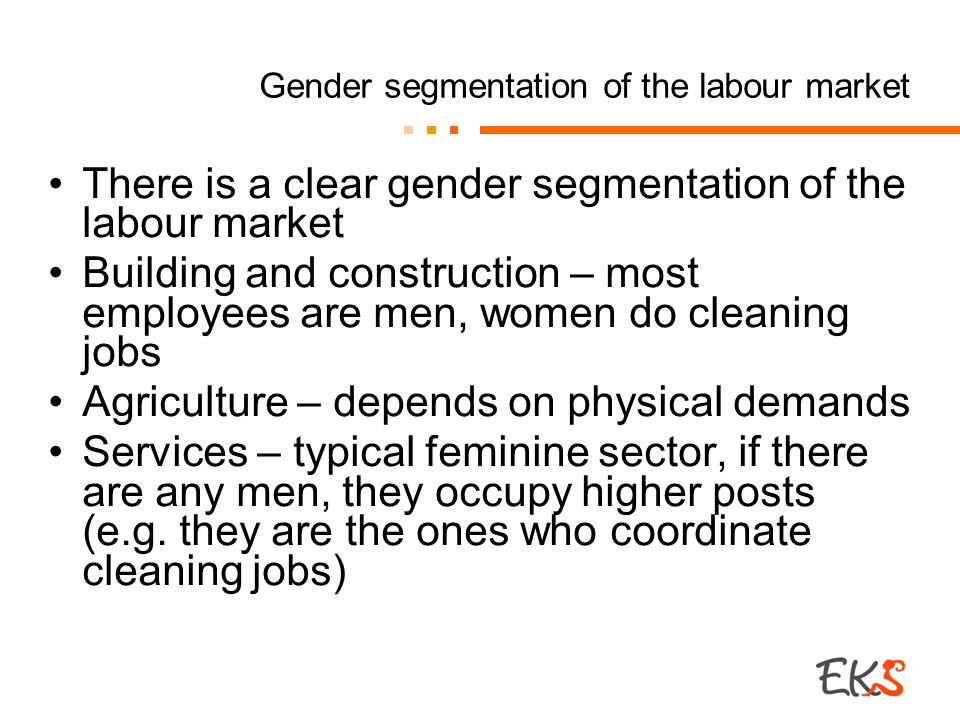 Gender segmentation of the labour market There is a clear gender segmentation of the labour market Building and construction – most employees are men, women do cleaning jobs Agriculture – depends on physical demands Services – typical feminine sector, if there are any men, they occupy higher posts (e.g.