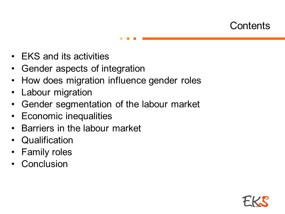 Contents EKS and its activities Gender aspects of integration How does migration influence gender roles Labour migration Gender segmentation of the labour market Economic inequalities Barriers in the labour market Qualification Family roles Conclusion