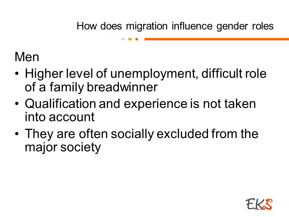How does migration influence gender roles Men Higher level of unemployment, difficult role of a family breadwinner Qualification and experience is not taken into account They are often socially excluded from the major society