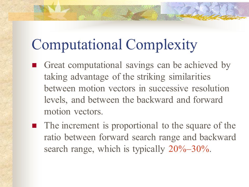 Computational Complexity Great computational savings can be achieved by taking advantage of the striking similarities between motion vectors in successive resolution levels, and between the backward and forward motion vectors.