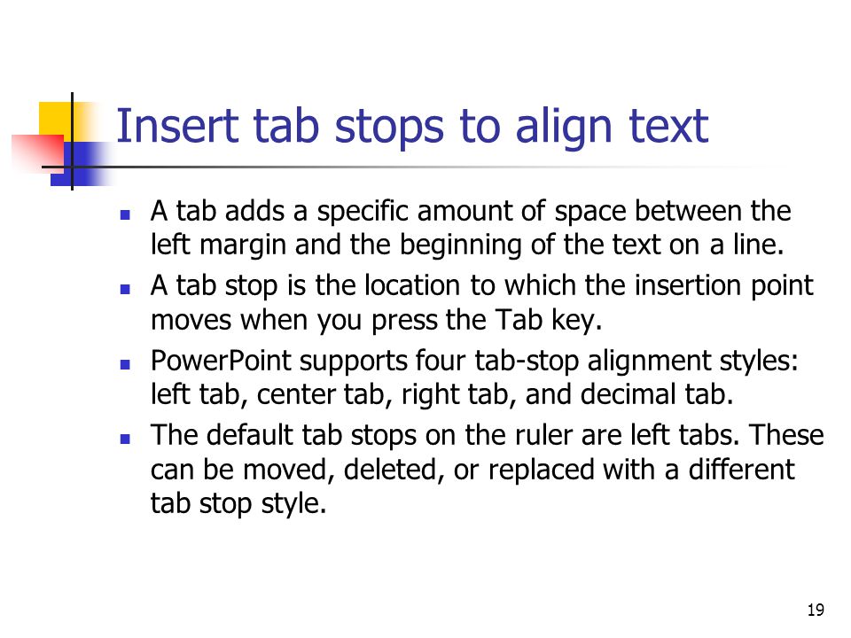 19 Insert tab stops to align text A tab adds a specific amount of space between the left margin and the beginning of the text on a line.
