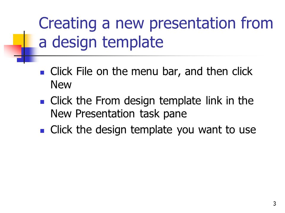 3 Creating a new presentation from a design template Click File on the menu bar, and then click New Click the From design template link in the New Presentation task pane Click the design template you want to use