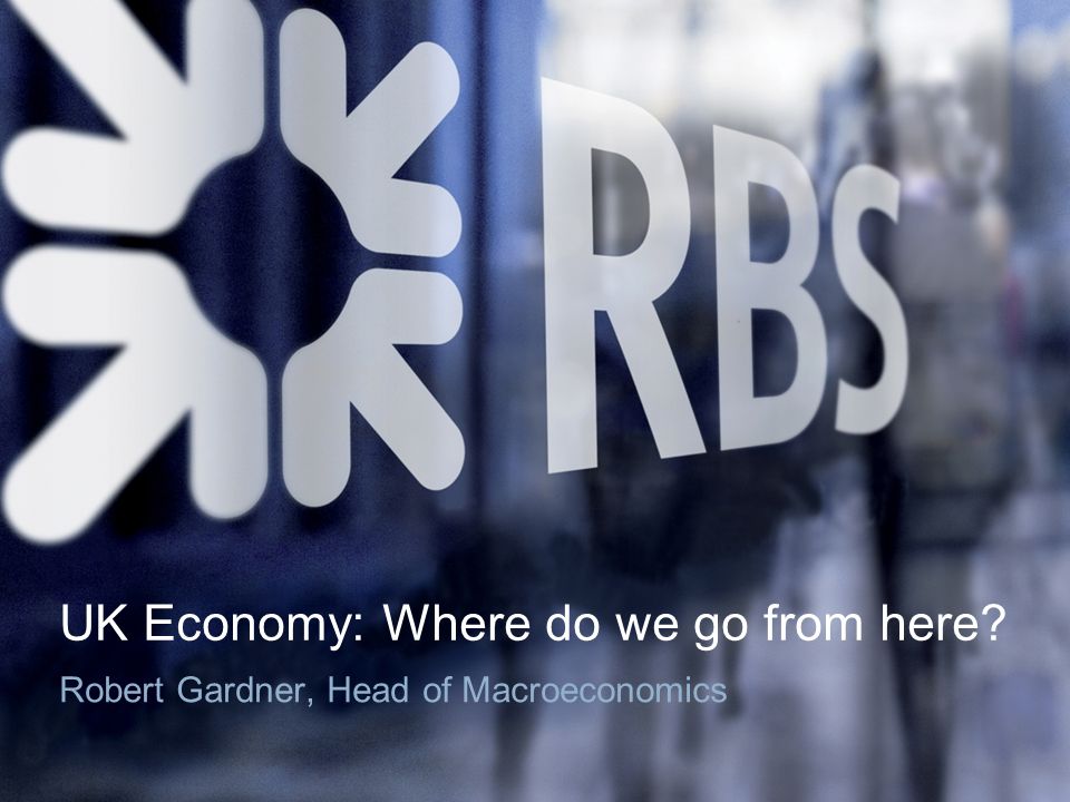 UK Economy: Where do we go from here Robert Gardner, Head of Macroeconomics