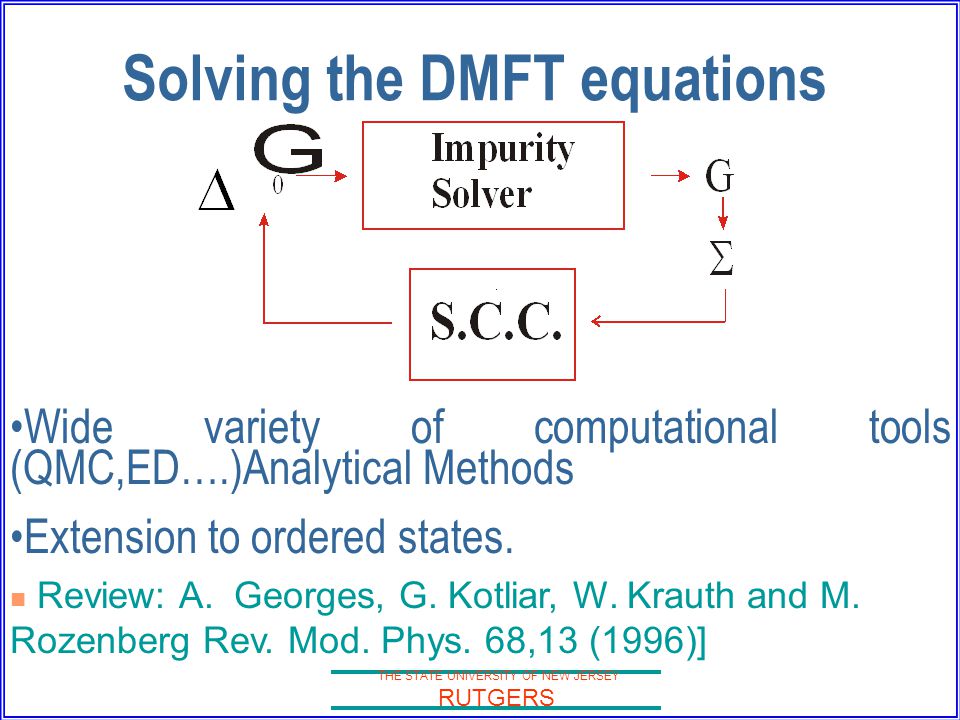 THE STATE UNIVERSITY OF NEW JERSEY RUTGERS Solving the DMFT equations Wide variety of computational tools (QMC,ED….)Analytical Methods Extension to ordered states.
