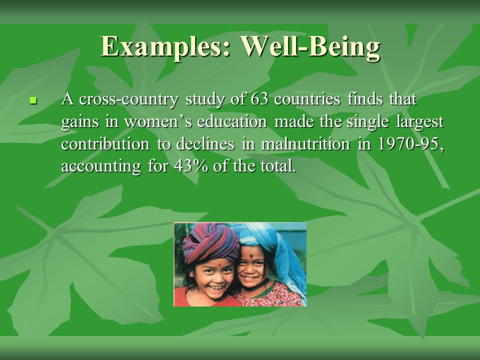 Examples: Well-Being A cross-country study of 63 countries finds that gains in women’s education made the single largest contribution to declines in malnutrition in , accounting for 43% of the total.