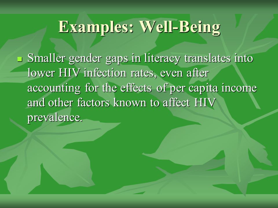 Examples: Well-Being Smaller gender gaps in literacy translates into lower HIV infection rates, even after accounting for the effects of per capita income and other factors known to affect HIV prevalence.