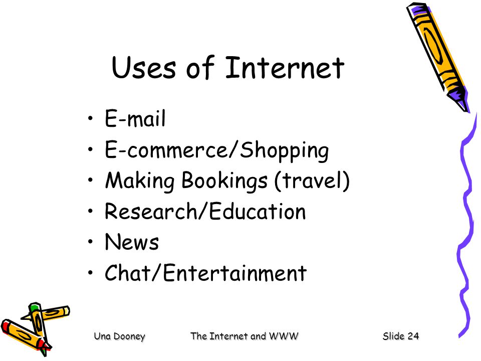 Una DooneyThe Internet and WWWSlide 24 Uses of Internet  E-commerce/Shopping Making Bookings (travel) Research/Education News Chat/Entertainment