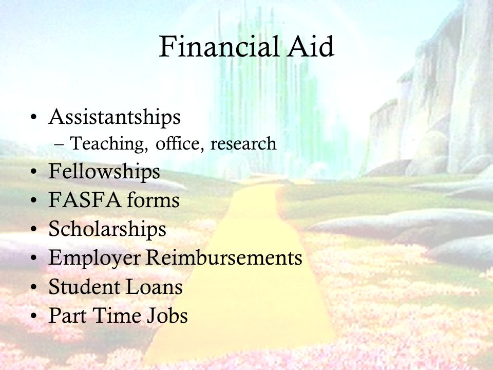 Financial Aid Assistantships –Teaching, office, research Fellowships FASFA forms Scholarships Employer Reimbursements Student Loans Part Time Jobs