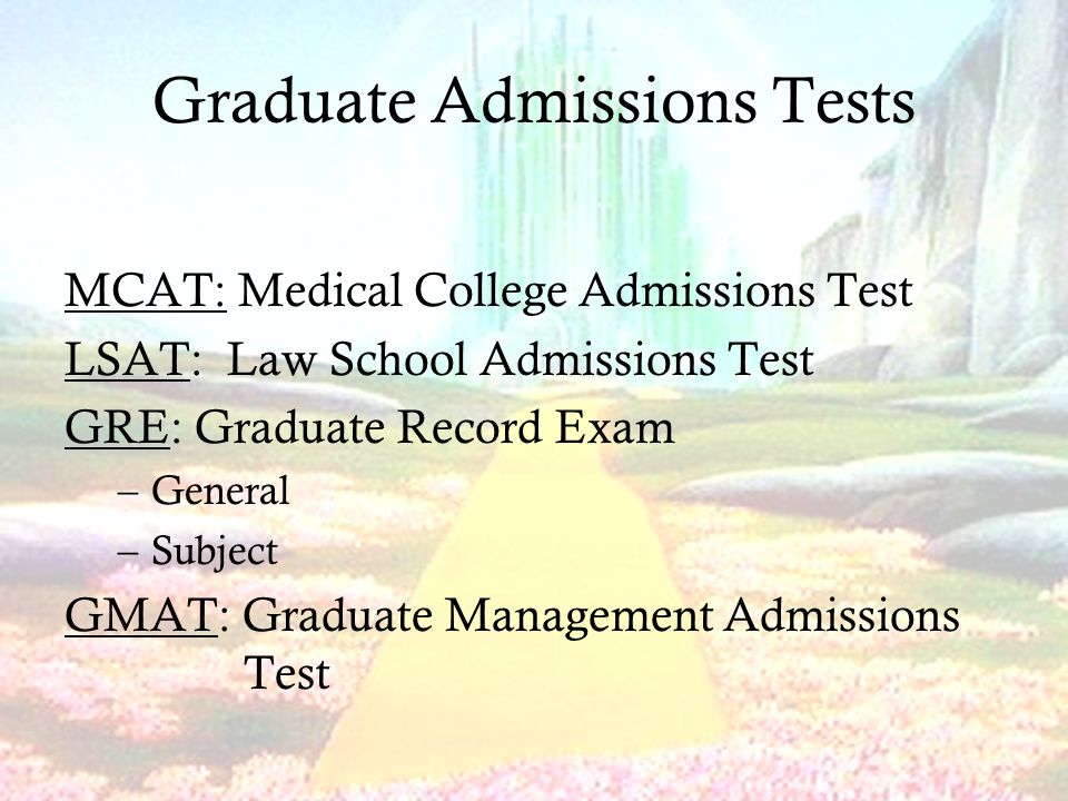 Graduate Admissions Tests MCAT: Medical College Admissions Test LSAT: Law School Admissions Test GRE: Graduate Record Exam –General –Subject GMAT: Graduate Management Admissions Test
