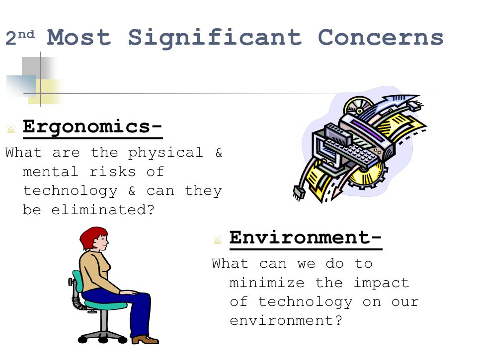 2 nd Most Significant Concerns  Ergonomics- What are the physical & mental risks of technology & can they be eliminated.