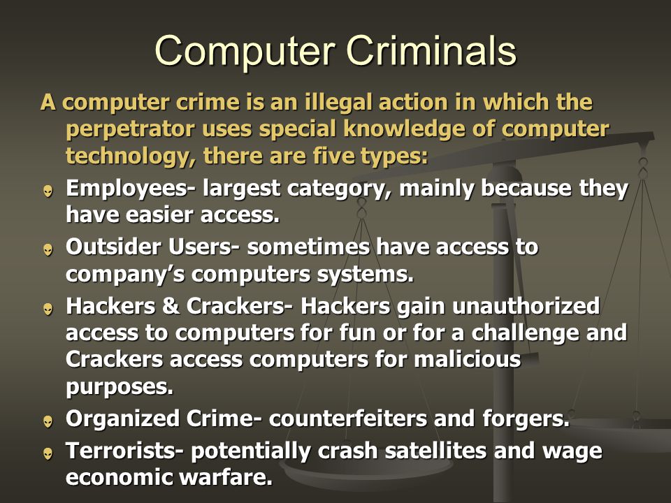 Computer Criminals A computer crime is an illegal action in which the perpetrator uses special knowledge of computer technology, there are five types:  Employees- largest category, mainly because they have easier access.
