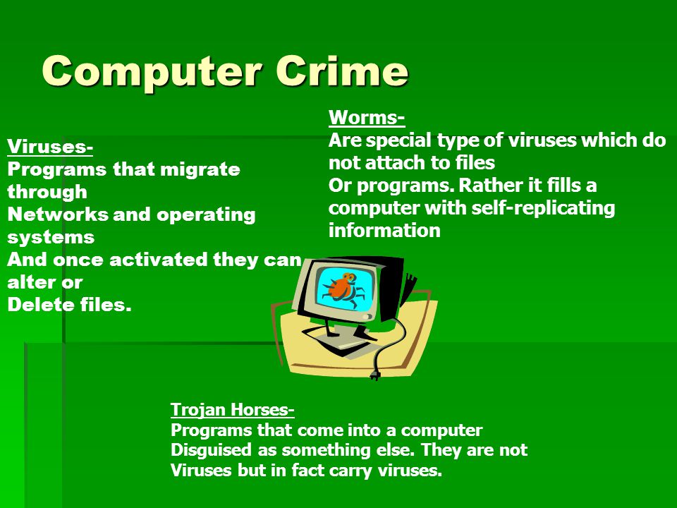 Computer Crime Viruses- Programs that migrate through Networks and operating systems And once activated they can alter or Delete files.