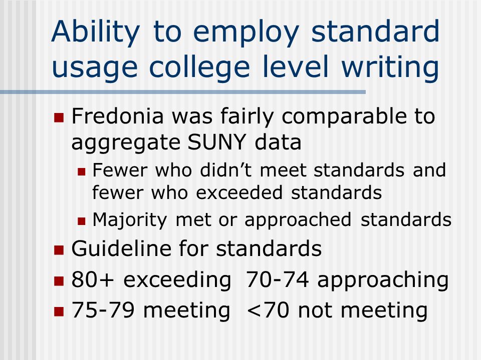 Ability to employ standard usage college level writing Fredonia was fairly comparable to aggregate SUNY data Fewer who didn’t meet standards and fewer who exceeded standards Majority met or approached standards Guideline for standards 80+ exceeding70-74 approaching meeting<70 not meeting
