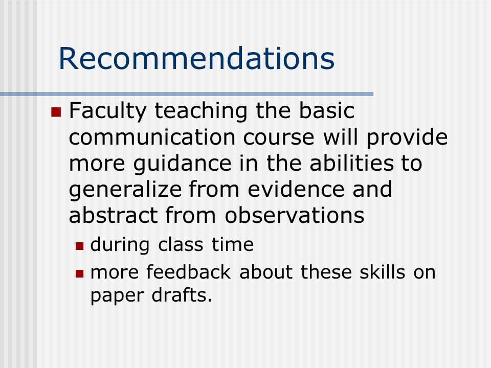 Recommendations Faculty teaching the basic communication course will provide more guidance in the abilities to generalize from evidence and abstract from observations during class time more feedback about these skills on paper drafts.