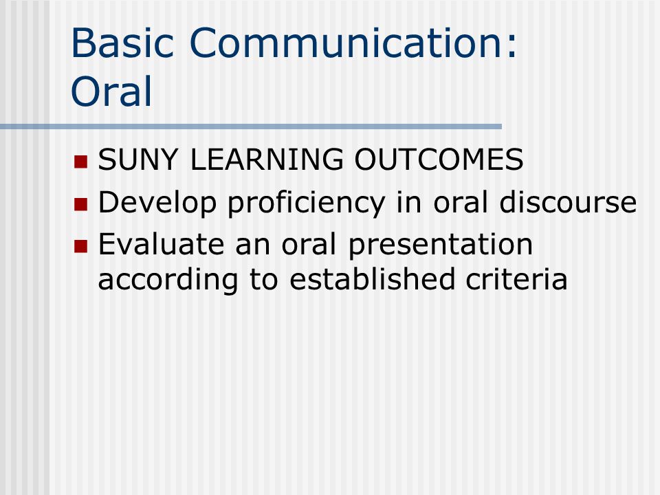 Basic Communication: Oral SUNY LEARNING OUTCOMES Develop proficiency in oral discourse Evaluate an oral presentation according to established criteria