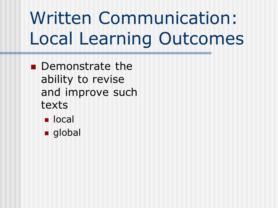 Written Communication: Local Learning Outcomes Demonstrate the ability to revise and improve such texts local global