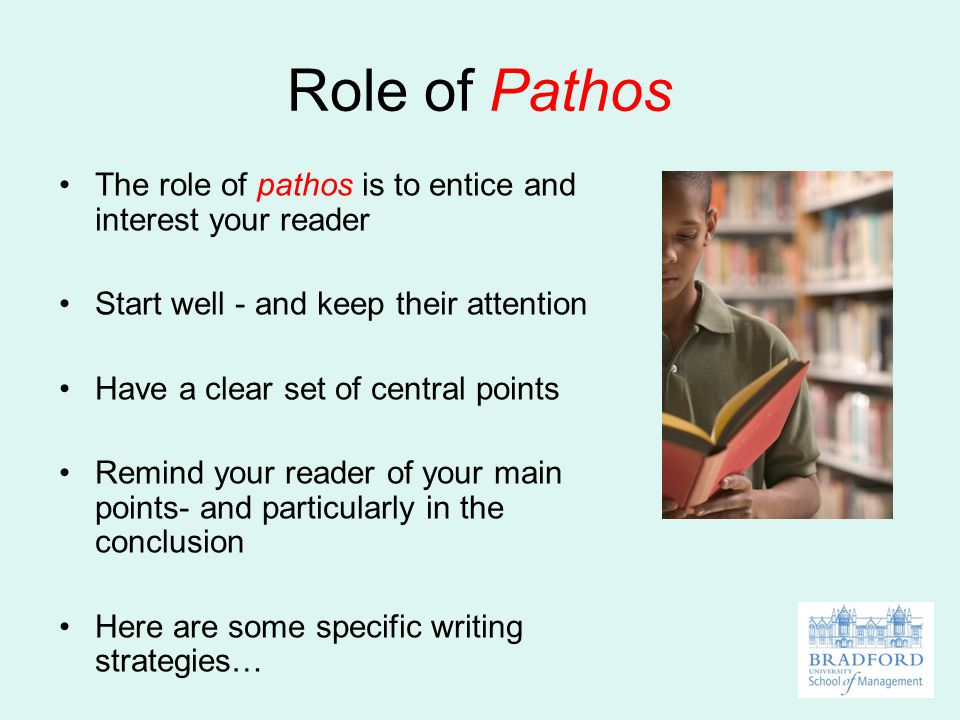 Role of Pathos The role of pathos is to entice and interest your reader Start well - and keep their attention Have a clear set of central points Remind your reader of your main points- and particularly in the conclusion Here are some specific writing strategies…