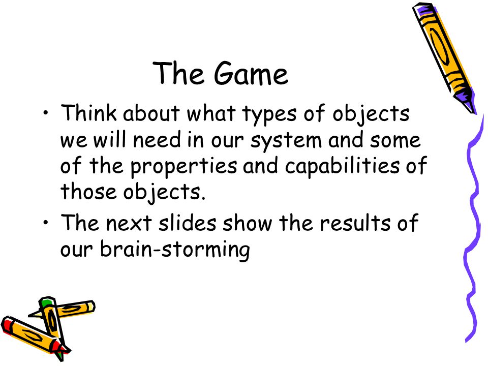 The Game Think about what types of objects we will need in our system and some of the properties and capabilities of those objects.