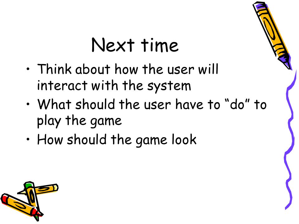 Next time Think about how the user will interact with the system What should the user have to do to play the game How should the game look