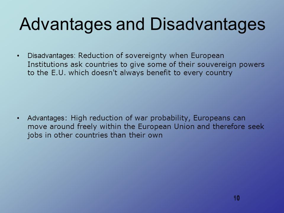 10 Advantages and Disadvantages Disadvantages: Reduction of sovereignty when European Institutions ask countries to give some of their souvereign powers to the E.U.