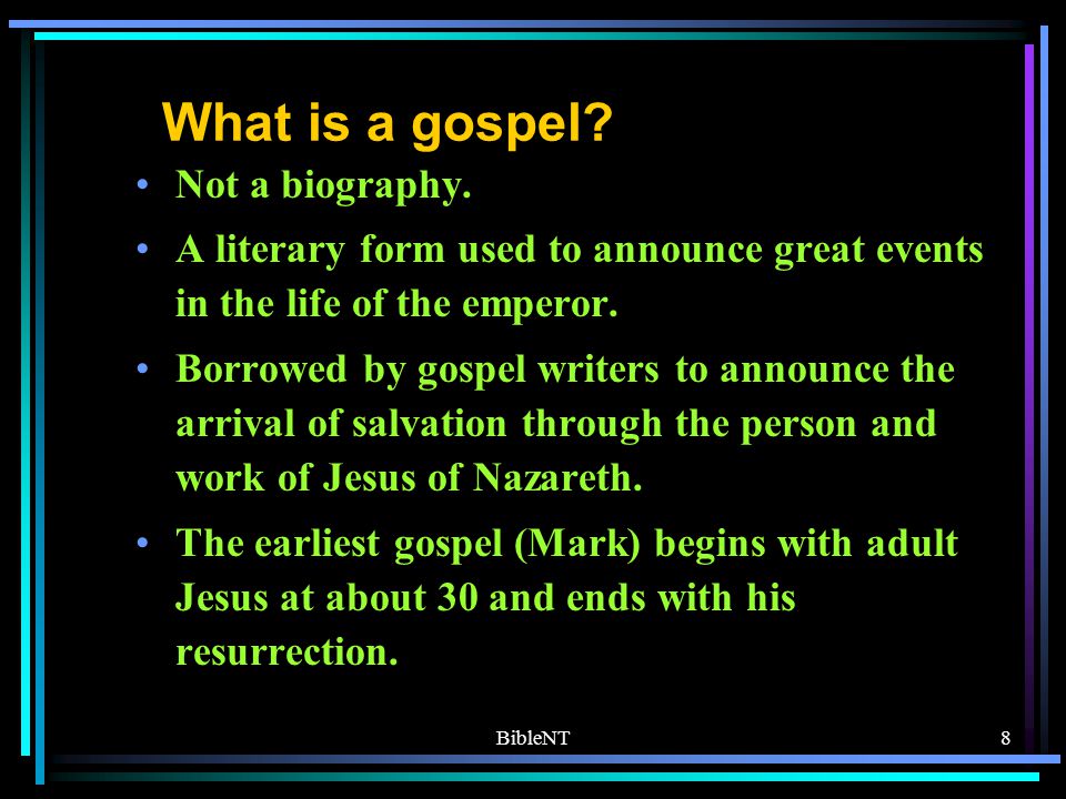 BibleNT7 The Gospels The Synoptic Gospels: the first three gospels – Synoptic seeing from similar points of view – Gospels means good news Matthew –written for Jews (AD 80-90) Mark –written for the Romans (AD 70) Luke –written for well educated Gentile Christians (80-90) The Fourth Gospel: John –a meditation on Jesus as the Word of God