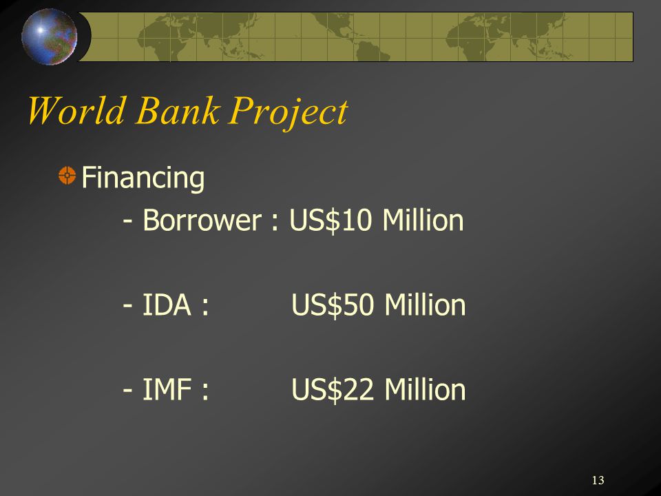 13 World Bank Project Financing - Borrower : US$10 Million - IDA : US$50 Million - IMF : US$22 Million