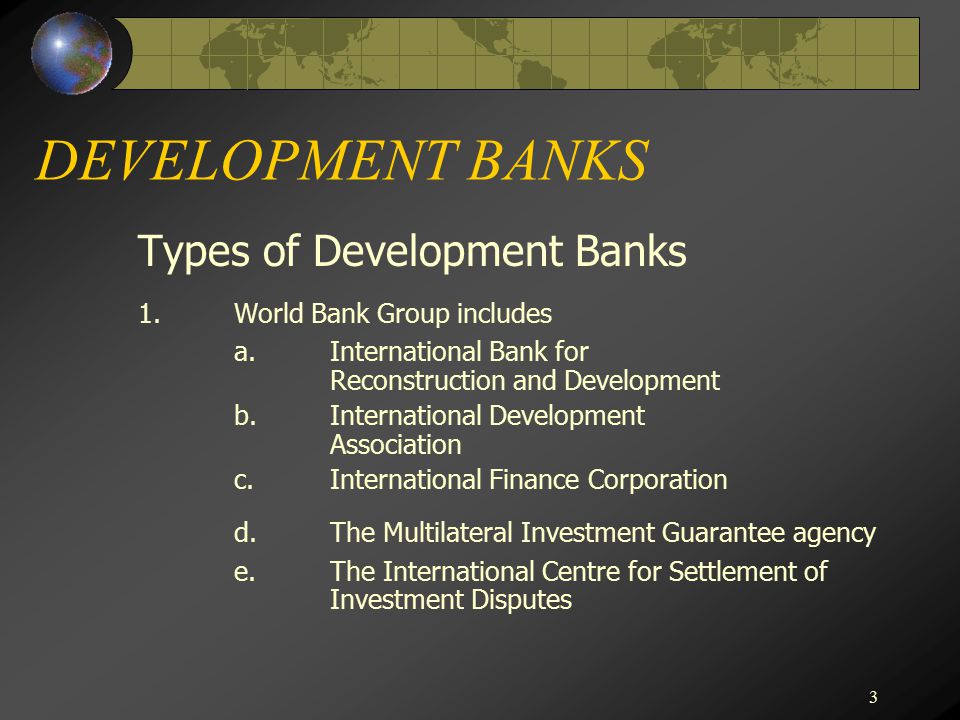 3 DEVELOPMENT BANKS Types of Development Banks 1.World Bank Group includes a.