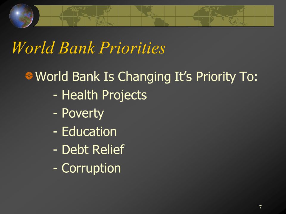 7 World Bank Priorities World Bank Is Changing It’s Priority To: - Health Projects - Poverty - Education - Debt Relief - Corruption