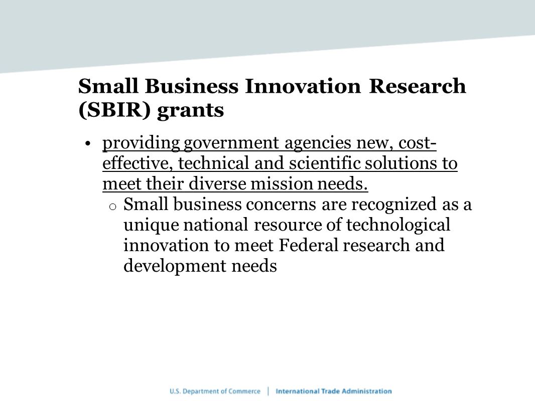 Small Business Innovation Research (SBIR) grants providing government agencies new, cost- effective, technical and scientific solutions to meet their diverse mission needs.