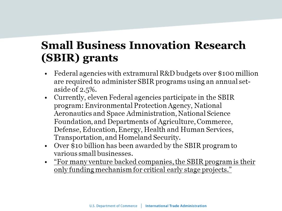 Small Business Innovation Research (SBIR) grants Federal agencies with extramural R&D budgets over $100 million are required to administer SBIR programs using an annual set- aside of 2.5%.