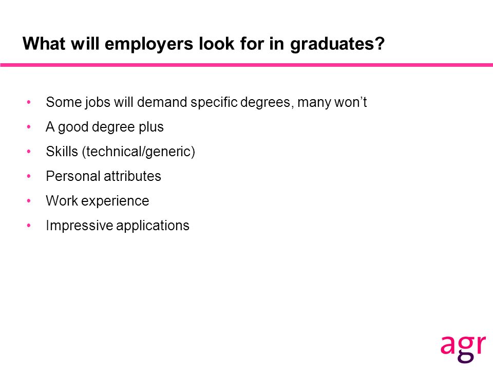Some jobs will demand specific degrees, many won’t A good degree plus Skills (technical/generic) Personal attributes Work experience Impressive applications What will employers look for in graduates