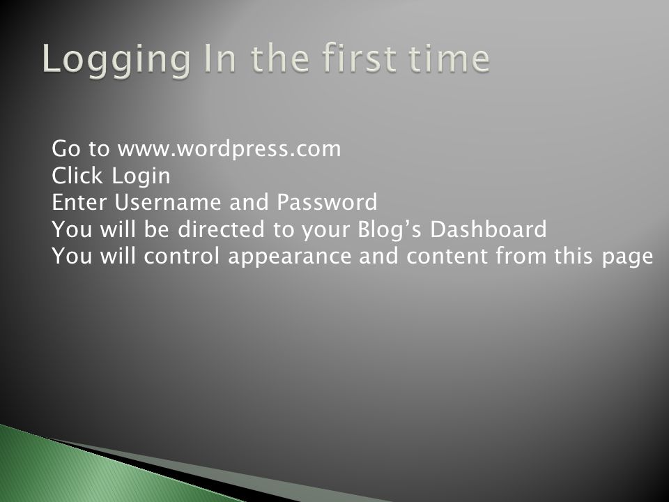 Go to   Click Login Enter Username and Password You will be directed to your Blog’s Dashboard You will control appearance and content from this page