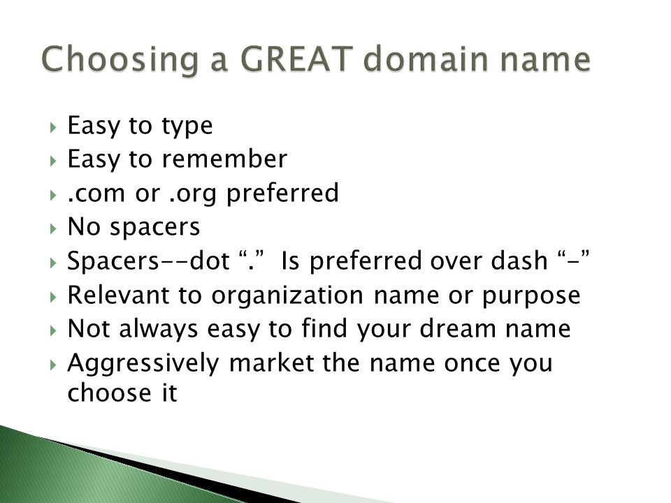  Easy to type  Easy to remember .com or.org preferred  No spacers  Spacers--dot . Is preferred over dash -  Relevant to organization name or purpose  Not always easy to find your dream name  Aggressively market the name once you choose it