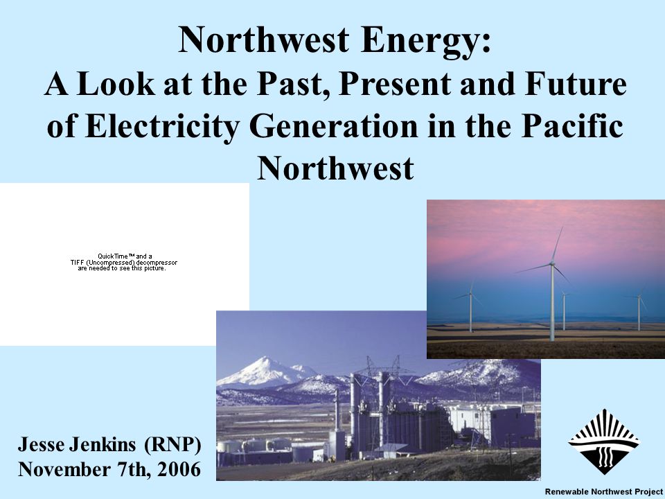 1 Jesse Jenkins (RNP) November 7th, 2006 Northwest Energy: A Look at the Past, Present and Future of Electricity Generation in the Pacific Northwest