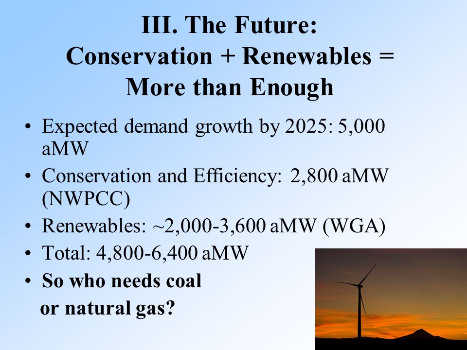 16 Expected demand growth by 2025: 5,000 aMW Conservation and Efficiency: 2,800 aMW (NWPCC) Renewables: ~2,000-3,600 aMW (WGA) Total: 4,800-6,400 aMW So who needs coal or natural gas.