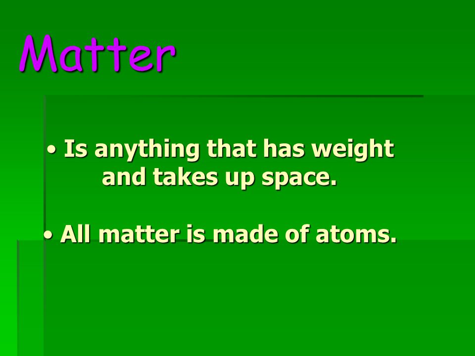 Matter Is anything that has weight and takes up space.